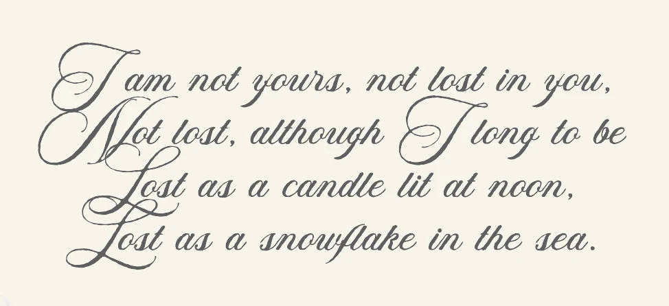 I am not yours, not lost in you, not lost, although I long to be lost as a candle lit at noon, lost as a snowflake in the sea.